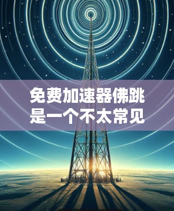 免费加速器佛跳是一个不太常见的术语,可能指的是免费加速器或佛跳活动的加速器工具。以下是一些关于如何找到免费加速器或使用加速器的建议