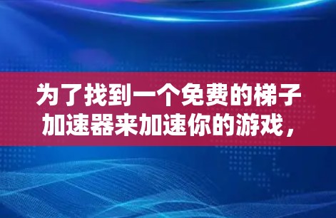 为了找到一个免费的梯子加速器来加速你的游戏,以下是一个有条理的指南