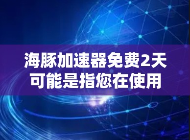 海豚加速器免费2天可能是指您在使用过程中需要的时间有限，因此决定在2天内获得一次免费加速。以下是一些可能的解释和建议