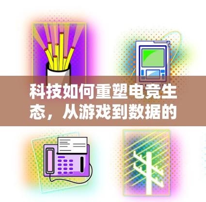 科技如何重塑电竞生态，从游戏到数据的无限可能