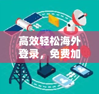 高效轻松海外登录，免费加速器的实用指南
