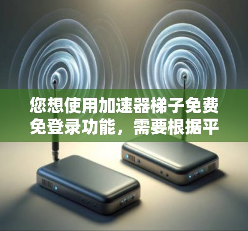 您想使用加速器梯子免费免登录功能，需要根据平台的具体要求来操作。以下是一些常见的方法，适用于大多数免费加速器