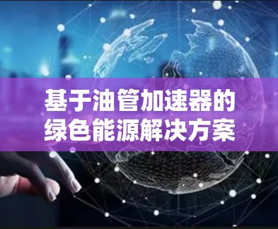 基于油管加速器的绿色能源解决方案，从效率到环保