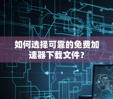 如何选择可靠的免费加速器下载文件？