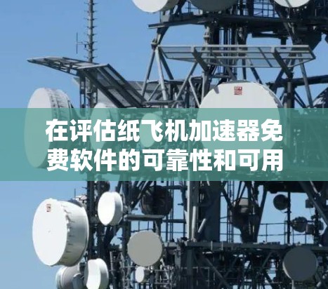 在评估纸飞机加速器免费软件的可靠性和可用性时，可以按照以下步骤进行