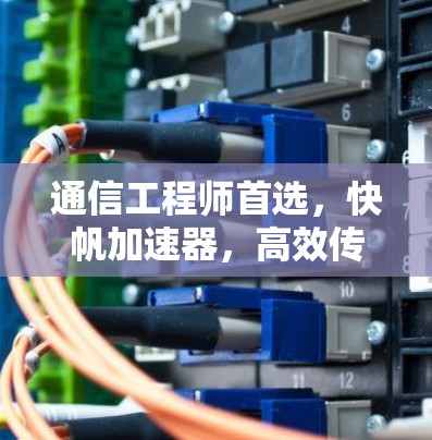 通信工程师首选，快帆加速器，高效传输技术的秘密