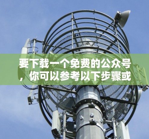 要下载一个免费的公众号，你可以参考以下步骤或模板，以获得一个简短的公众号模板或内容
