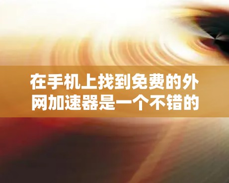 在手机上找到免费的外网加速器是一个不错的选择,可以帮助你提升网络连接速度。以下是一些推荐的免费外网加速器,他们适合不同的使用场景