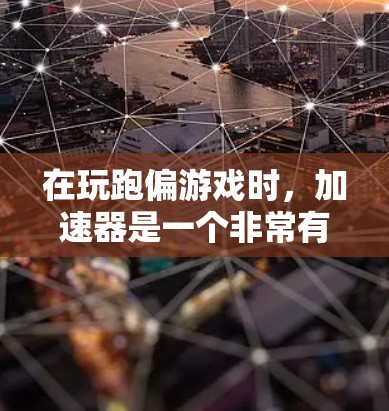在玩跑偏游戏时，加速器是一个非常有用的道具，可以帮助你更快移动、战斗或收集资源。以下是使用加速器的步骤和一些实用的提示