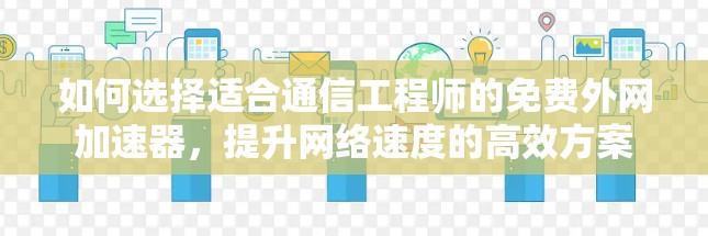 如何选择适合通信工程师的免费外网加速器，提升网络速度的高效方案