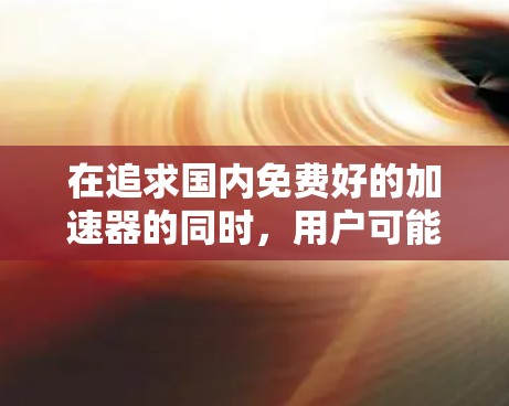 在追求国内免费好的加速器的同时，用户可能不仅仅关注速度和效率，还希望加速器能够满足安全性和稳定性的需求。以下是一些国内知名的免费加速器，它们功能强大、界面简洁，且操作简单，适合各种场景使用