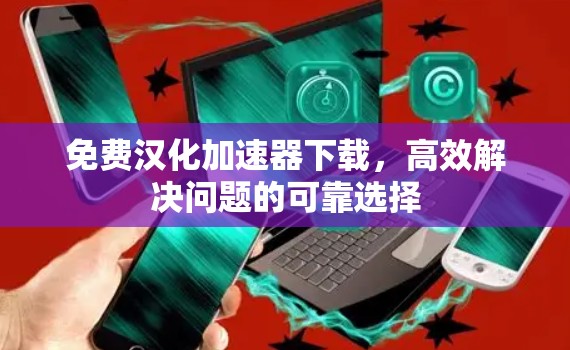 免费汉化加速器下载，高效解决问题的可靠选择