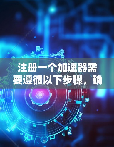 注册一个加速器需要遵循以下步骤，确保顺利进行