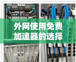 外网使用免费加速器的选择通常包括以下几个步骤。以下是几个常用的免费加速器，并解释它们的功能和使用方法