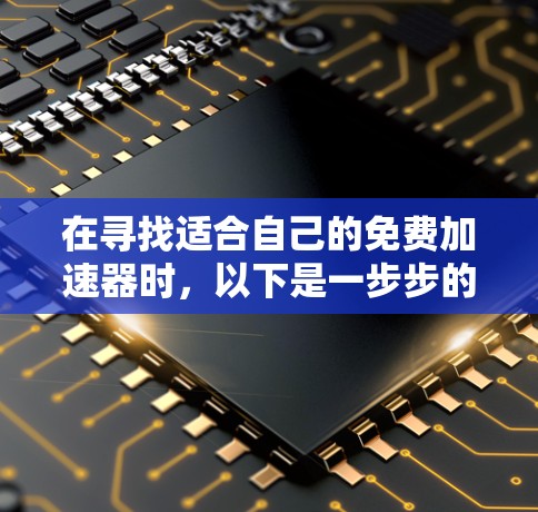 在寻找适合自己的免费加速器时,以下是一步步的指南