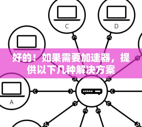 好的!如果需要加速器,提供以下几种解决方案