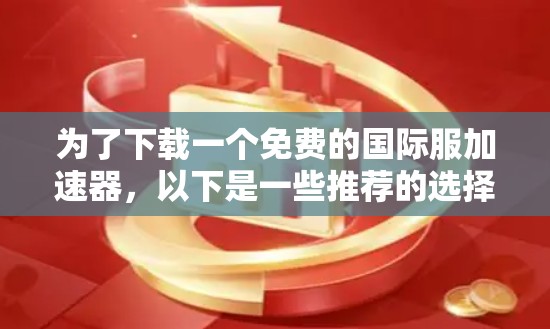 为了下载一个免费的国际服加速器，以下是一些推荐的选择，每个选项有其独特的功能和适用场景