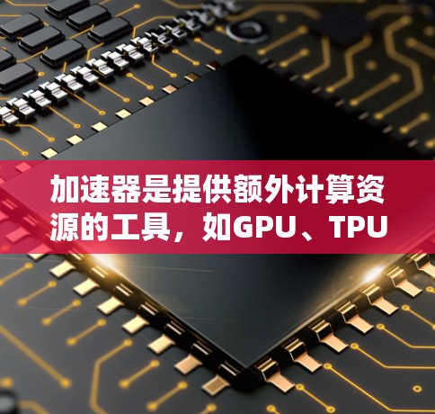 加速器是提供额外计算资源的工具,如GPU、TPU或NVIDIA显卡,用于加速机器学习、图像识别等AI任务。以下是对加速器免费时间的详细说明