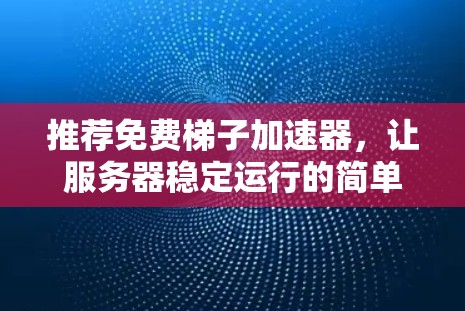 推荐免费梯子加速器,让服务器稳定运行的简单选择