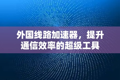 外国线路加速器,提升通信效率的超级工具