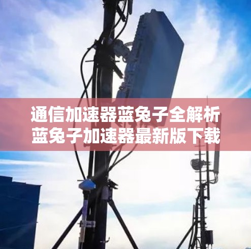 通信加速器蓝兔子全解析蓝兔子加速器最新版下载教程