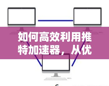 如何高效利用推特加速器，从优化到提升内容生成效率