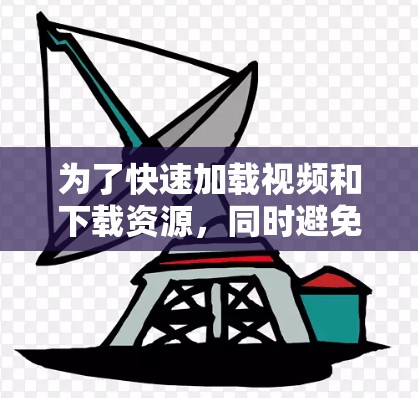 为了快速加载视频和下载资源,同时避免设置太多,以下是一些推荐的免费试玩加速器