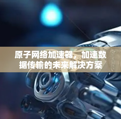 原子网络加速器,加速数据传输的未来解决方案