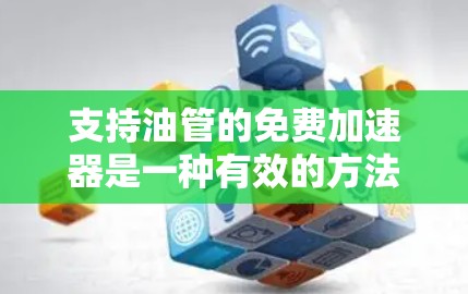 支持油管的免费加速器是一种有效的方法，可以帮助延长油管的使用寿命并减少维护成本。以下是详细的步骤指南，帮助您找到和使用适合的加速器
