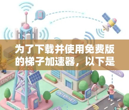 为了下载并使用免费版的梯子加速器,以下是一个有条理的指南