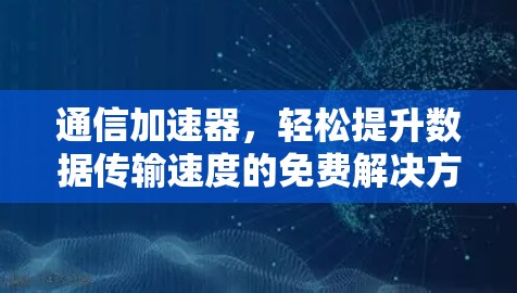 通信加速器，轻松提升数据传输速度的免费解决方案
