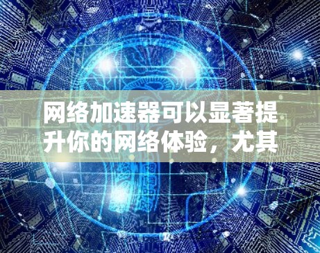 网络加速器可以显著提升你的网络体验，尤其是在需要快速连接时。以下是一些免费的网络加速器推荐，涵盖了多种需求