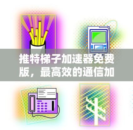 推特梯子加速器免费版，最高效的通信加速解决方案