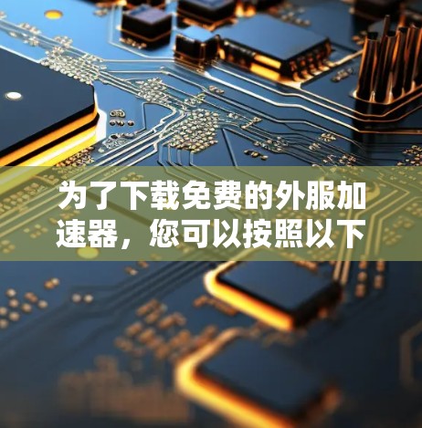 为了下载免费的外服加速器,您可以按照以下步骤进行 为了下载免费的外服加速器,您可以按照以下步骤进行