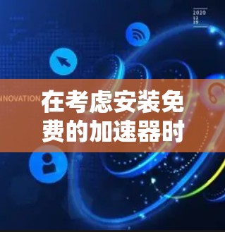 在考虑安装免费的加速器时，以下是一个清晰的步骤指南