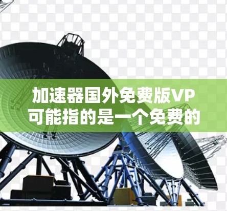 加速器国外免费版VP可能指的是一个免费的国外网络加速工具，专为某些国家或地区设计，提供快速网络访问服务。以下是一些常见的免费网络加速工具，供您参考