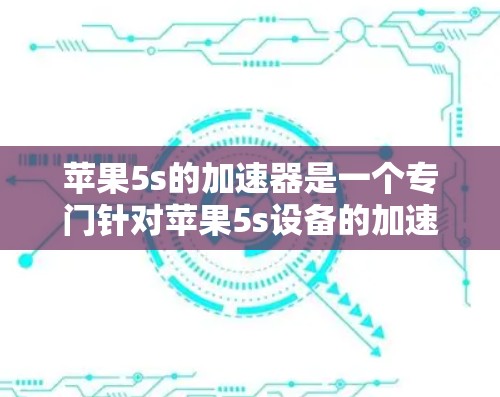 苹果5s的加速器是一个专门针对苹果5s设备的加速软件，旨在提升操作效率和用户体验。以下是苹果5s加速器的一些详细信息