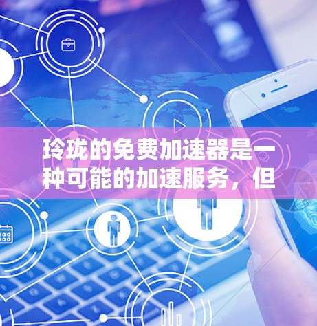 玲珑的免费加速器是一种可能的加速服务，但使用前需谨慎考虑以下几点