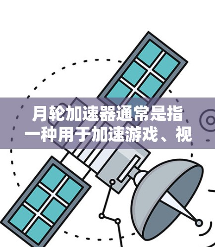 月轮加速器通常是指一种用于加速游戏、视频会议或其他技术的工具,通常是为了提升设备的性能和效率。如果你指的是月轮加速器(如月轮加速器属于类似的游戏加速器或移动加速工具)那么