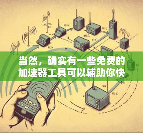 当然，确实有一些免费的加速器工具可以辅助你快速浏览网页和下载资源。以下是几个推荐的免费工具