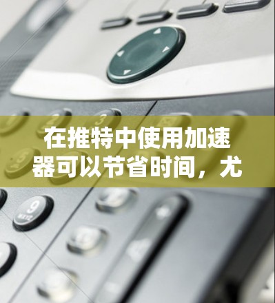 在推特中使用加速器可以节省时间，尤其是在处理大型文件、发送大量消息、或者处理文件夹时。如果你正在寻找免费的加速器，以下是一个推荐列表