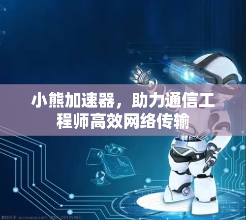 小熊加速器,助力通信工程师高效网络传输