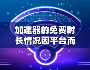 加速器的免费时长情况因平台而异，目前有以下几点需要考虑