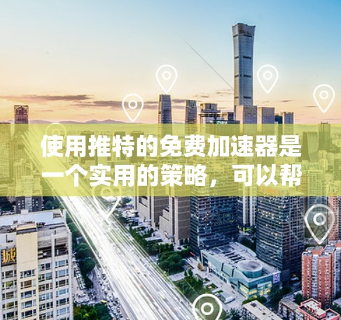 使用推特的免费加速器是一个实用的策略，可以帮助你更快地访问推特页面，尤其是在流量较低的情况下。以下是基于上述思考的详细步骤和推荐