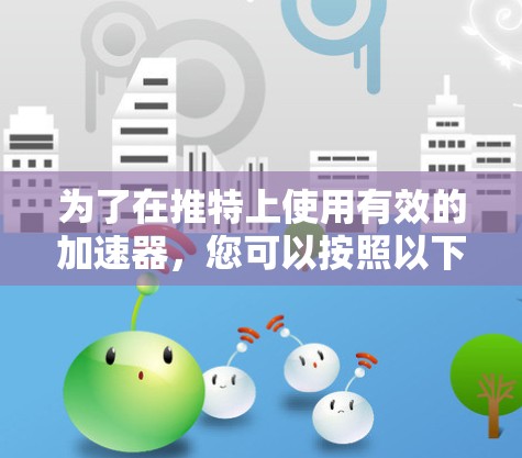 为了在推特上使用有效的加速器,您可以按照以下步骤进行操作