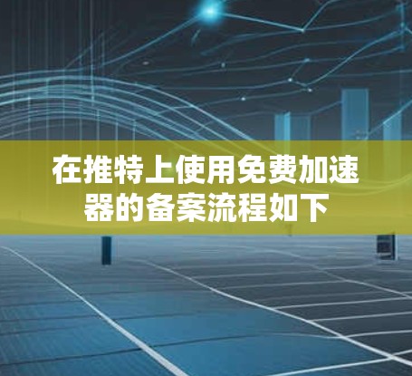 在推特上使用免费加速器的备案流程如下 在推特上使用免费加速器的备案流程如下
