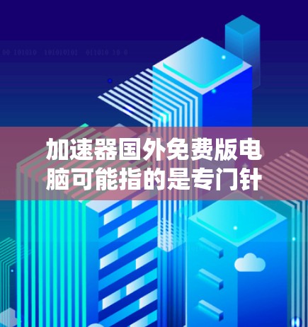 加速器国外免费版电脑可能指的是专门针对国外配置的加速软件。如果您需要这样的工具,以下是推荐的几个免费且功能强大的软件