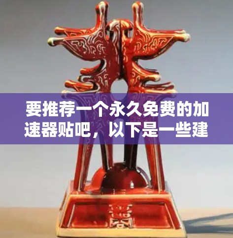 要推荐一个永久免费的加速器贴吧,以下是一些建议,旨在满足用户快速回复和持续运行的需求