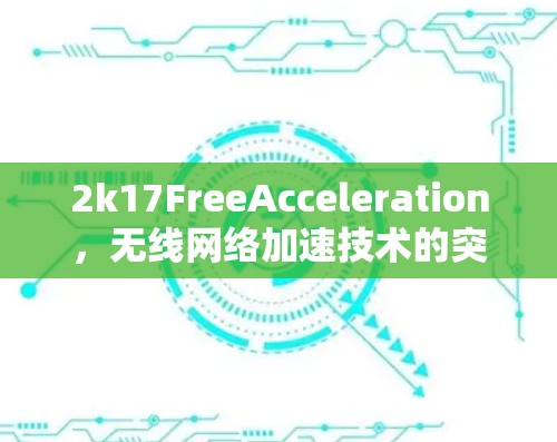 2k17FreeAcceleration,无线网络加速技术的突破与应用 2k17FreeAcceleration,无线网络加速技术的突破与应用