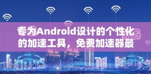 专为Android设计的个性化的加速工具,免费加速器最新版完美解决方案